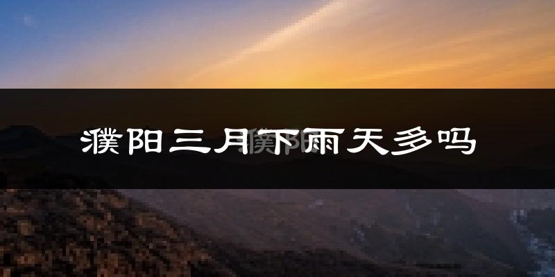 濮阳三月下雨天多吗?濮阳3月份降雨量多少?