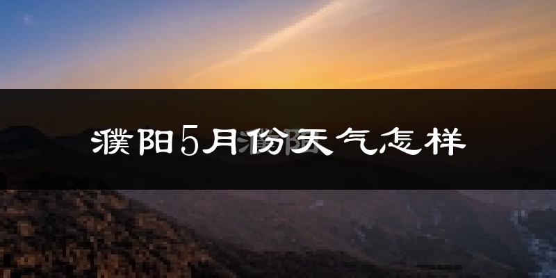 濮阳县5月份天气如何?很热吗?
