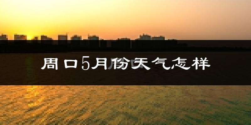周口5月份天气如何?很热吗?