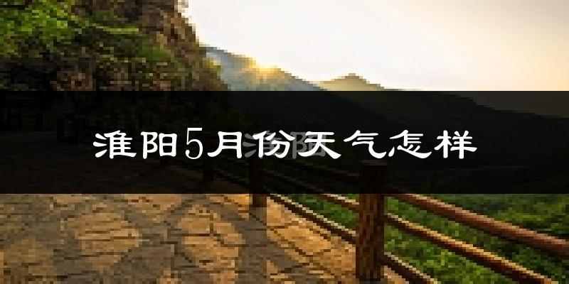 淮阳县5月份天气如何?很热吗?