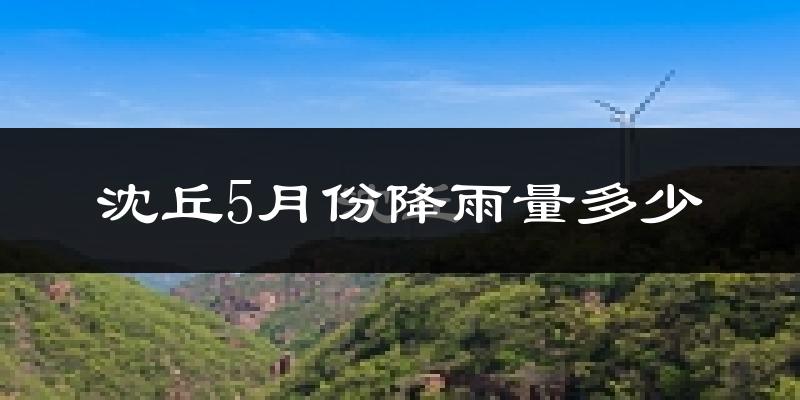 沈丘5月份降雨量多少?沈丘五月下雨多吗?