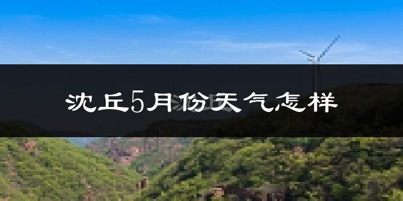 沈丘县5月份天气如何?很热吗?