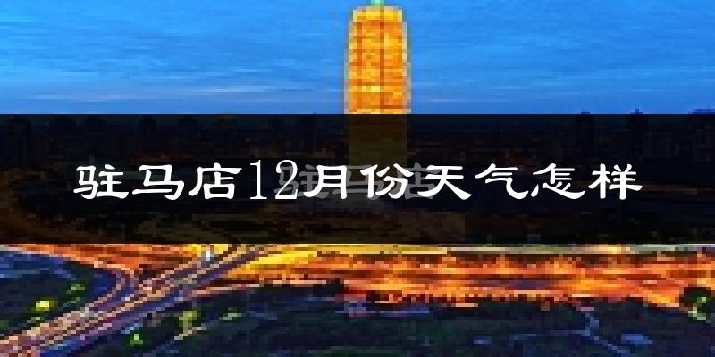 驻马店12月份天气怎样?驻马店十二月冷不冷?
