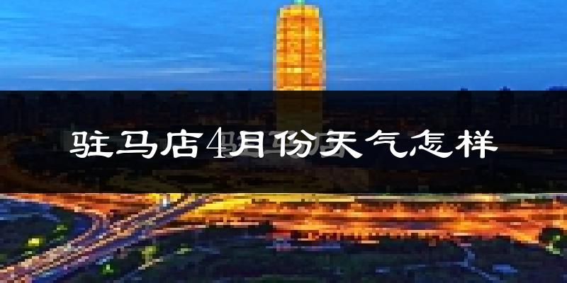 驻马店市4月份天气如何?冷热情况怎么样?