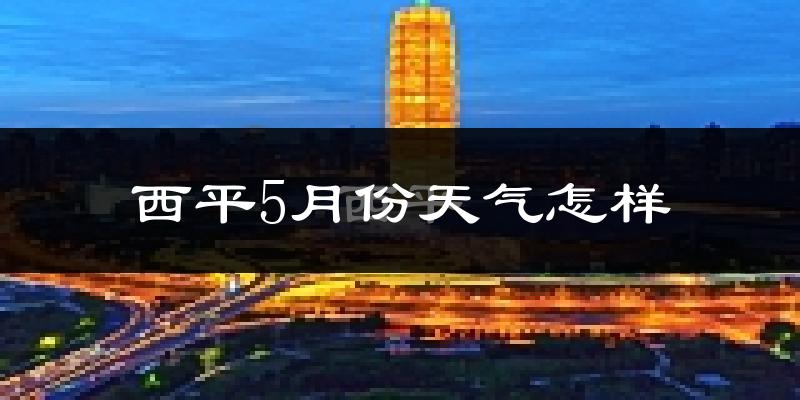 西平县5月份天气如何?很热吗?