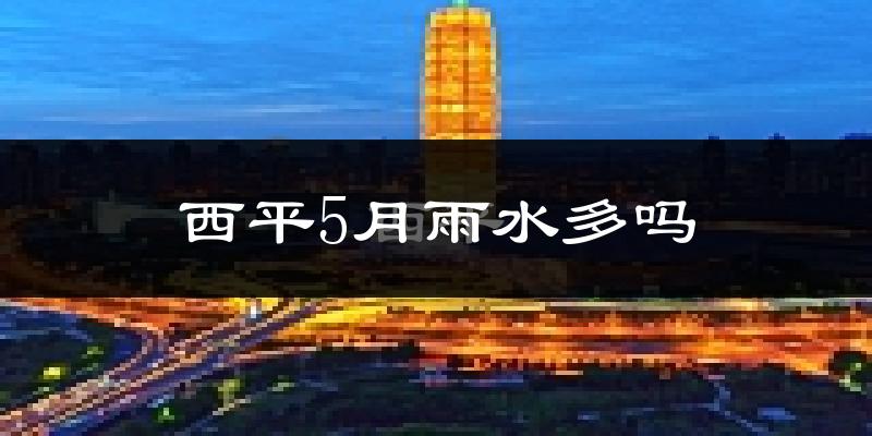西平5月雨水多吗?