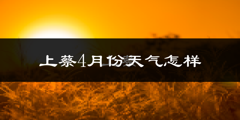 上蔡县4月份天气如何?冷热情况怎么样?