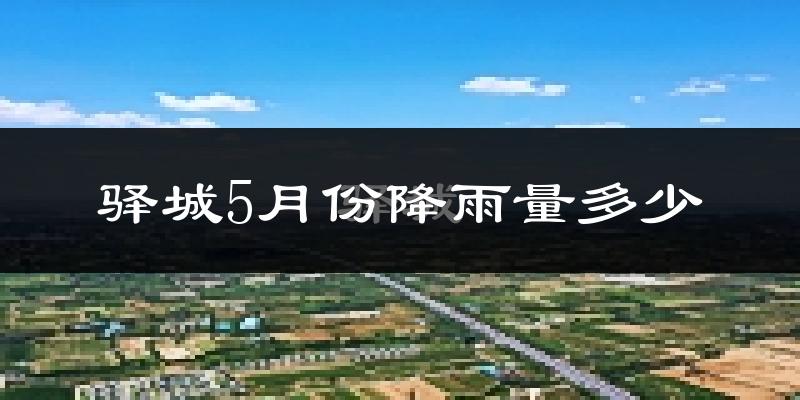 驿城5月份降雨量多少?驿城五月下雨多吗?