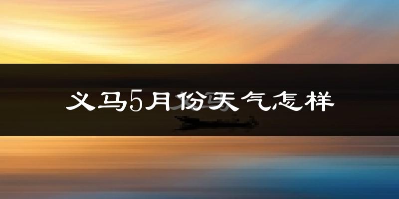 义马市5月份天气如何?很热吗?