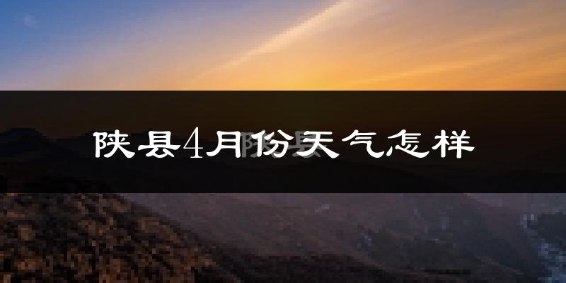 陕县4月份天气如何?冷热情况怎么样?