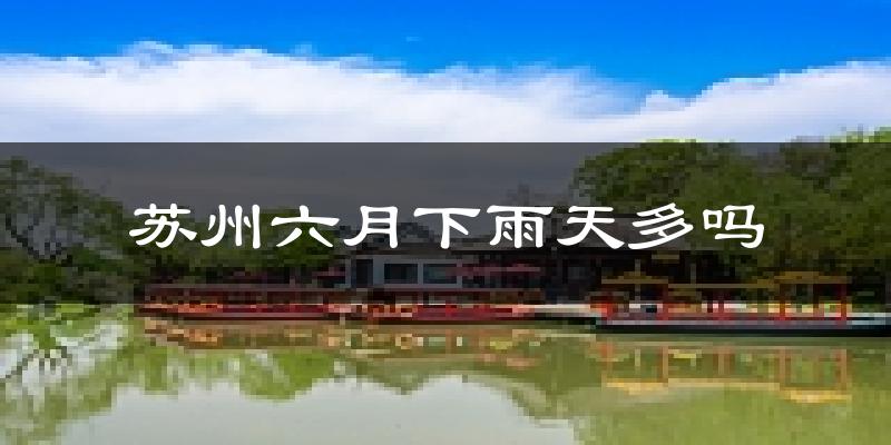 苏州六月下雨天多吗?苏州6月份降雨量多少?