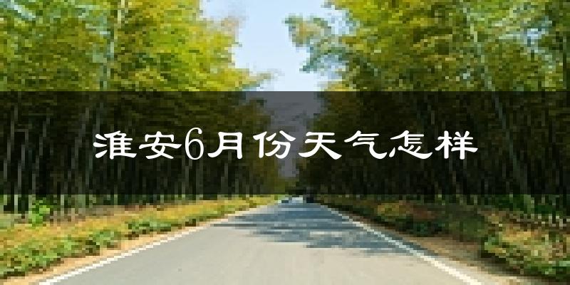 淮安6月份天气如何?很热吗?