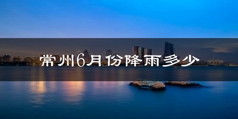 常州6月份降雨多少?