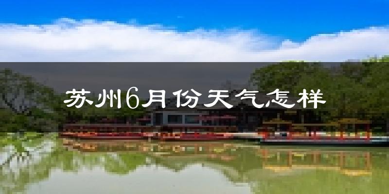 苏州6月份天气如何?很热吗?