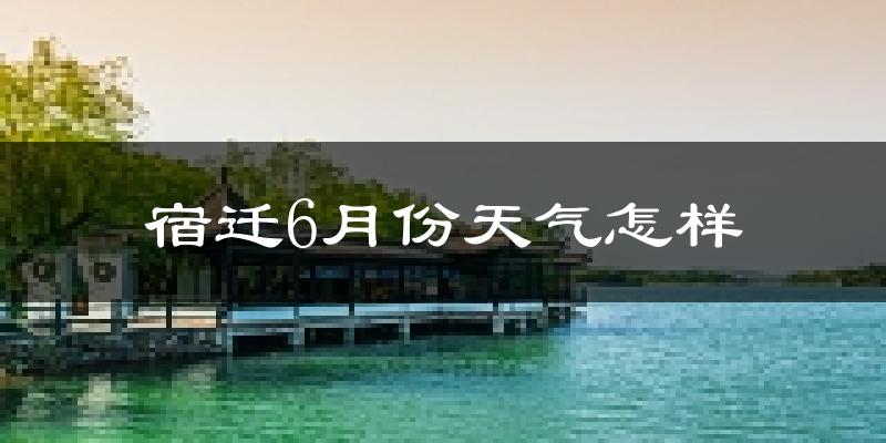 宿迁6月份天气如何?很热吗?