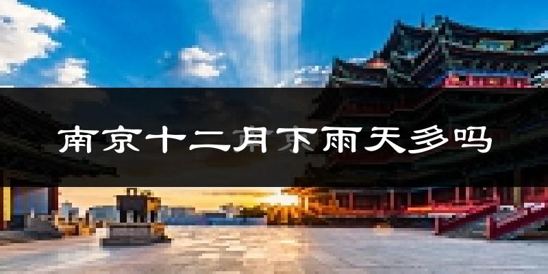 南京十二月下雨天多吗?南京12月份降雨量多少?