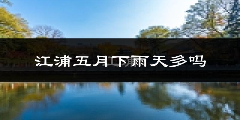 江浦五月下雨天多吗?江浦5月份降雨量多少?