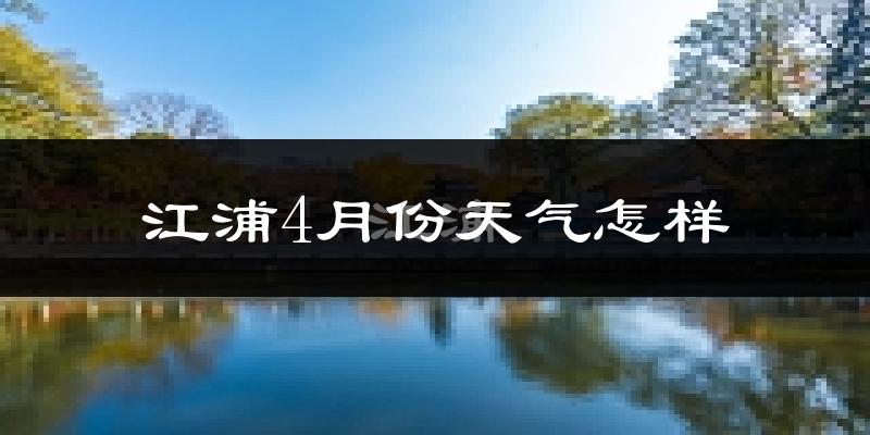 江浦县4月份天气如何?冷热情况怎么样?