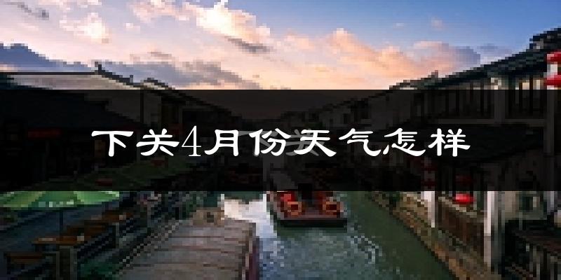下关4月份天气怎样?下关四月冷吗?