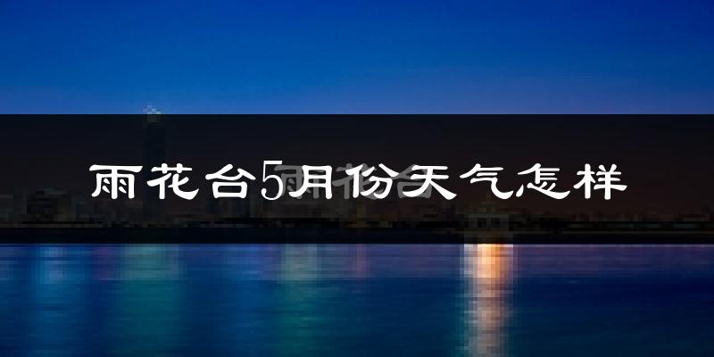雨花台5月份天气怎样?雨花台五月冷不冷?