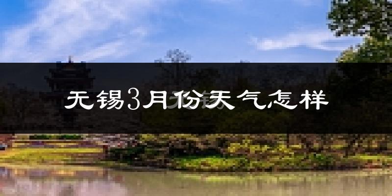 无锡市3月份天气如何?冷热情况怎么样?