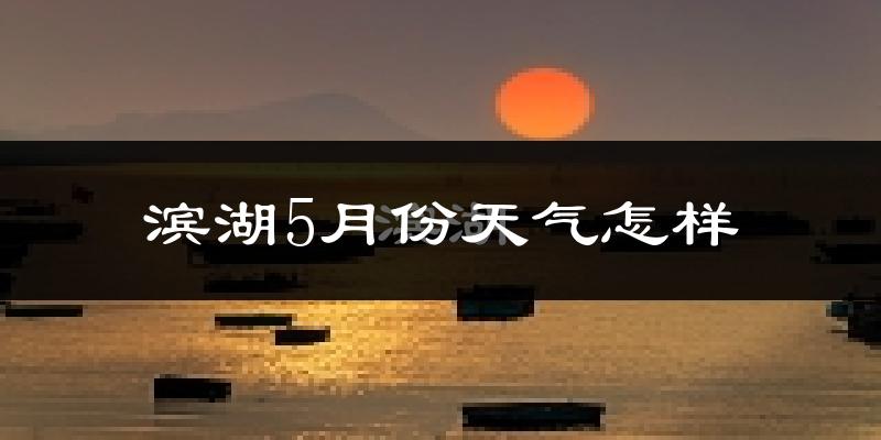 滨湖5月份天气怎样?滨湖五月冷不冷?