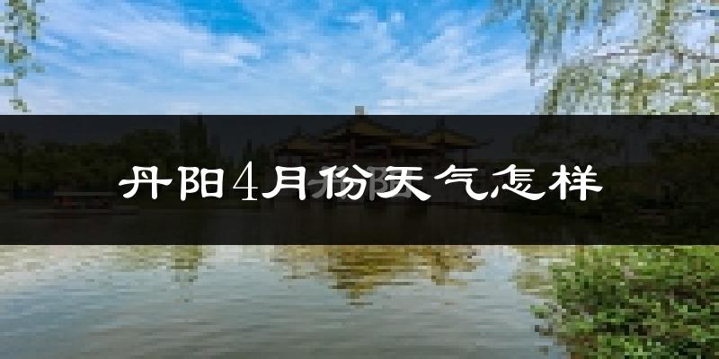 丹阳4月份天气如何?冷热情况怎么样?