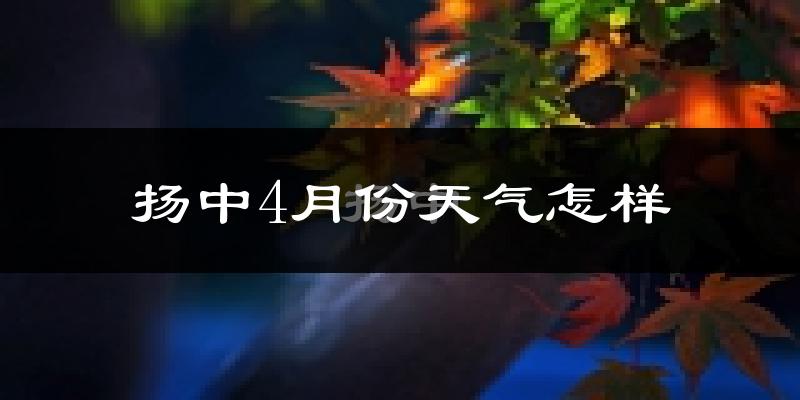 扬中市4月份天气如何?冷热情况怎么样?