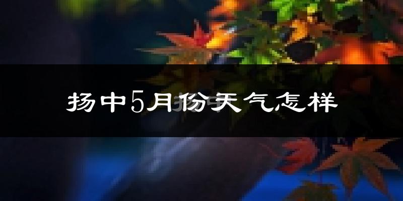 扬中市5月份天气如何?很热吗?