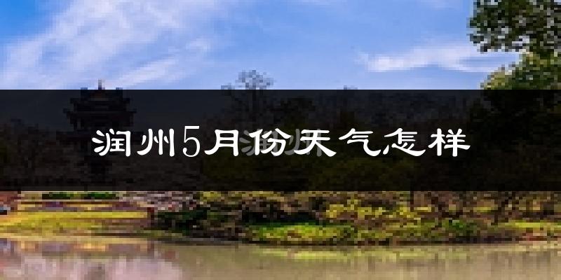 润州5月份天气怎样?润州五月冷吗?
