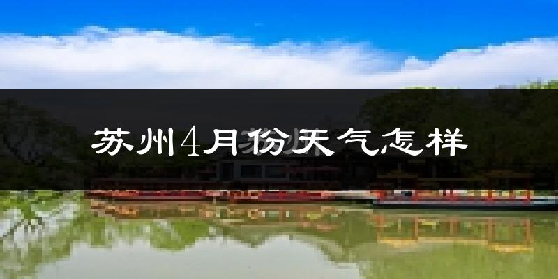 苏州4月份天气如何?冷热情况怎么样?