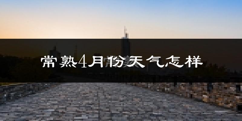 常熟市4月份天气如何?冷热情况怎么样?