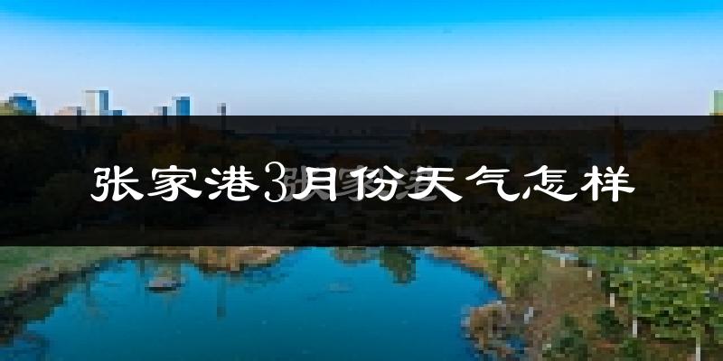 张家港市3月份天气如何?冷热情况怎么样?