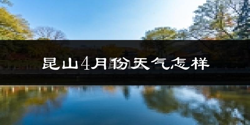昆山4月份天气如何?冷热情况怎么样?