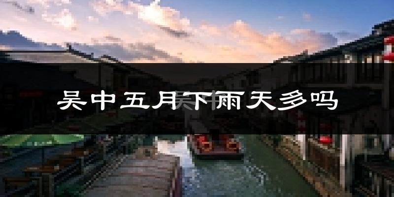 吴中五月下雨天多吗?吴中5月份降雨量多少?