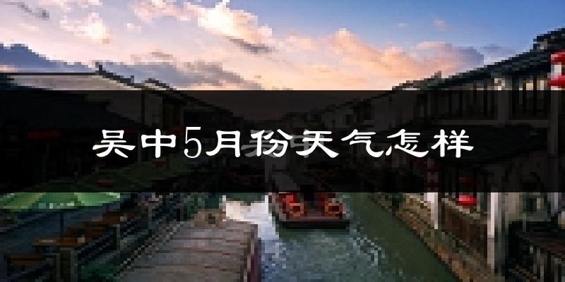 吴中5月份天气怎样?吴中五月冷吗?