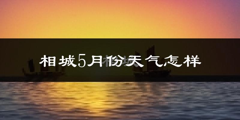 相城5月份天气怎样?相城五月冷不冷?