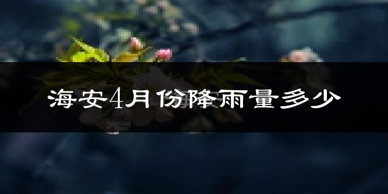 海安4月份降雨量多少?海安四月下雨多吗?