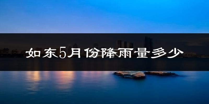如东5月份降雨量多少?如东五月下雨多吗?