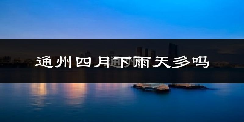 通州四月下雨天多吗?通州4月份降雨量多少?