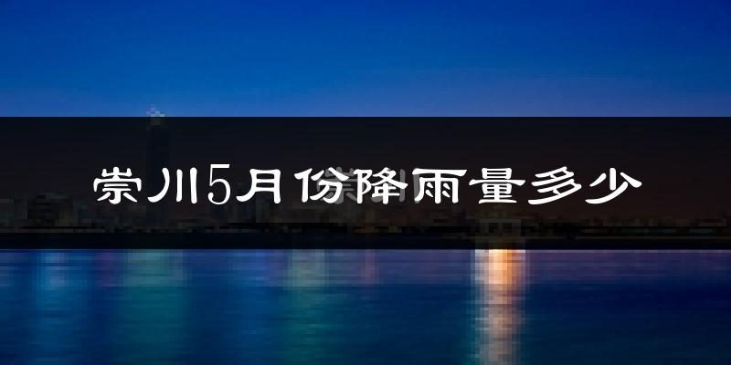 崇川5月份降雨量多少?崇川五月下雨多吗?