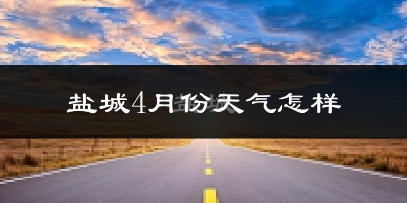 盐城4月份天气如何?冷热情况怎么样?