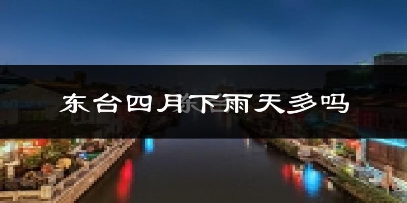 东台四月下雨天多吗?东台4月份降雨量多少?