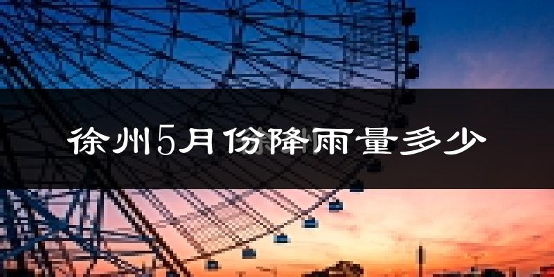 徐州5月份降雨量多少?徐州五月下雨多吗?