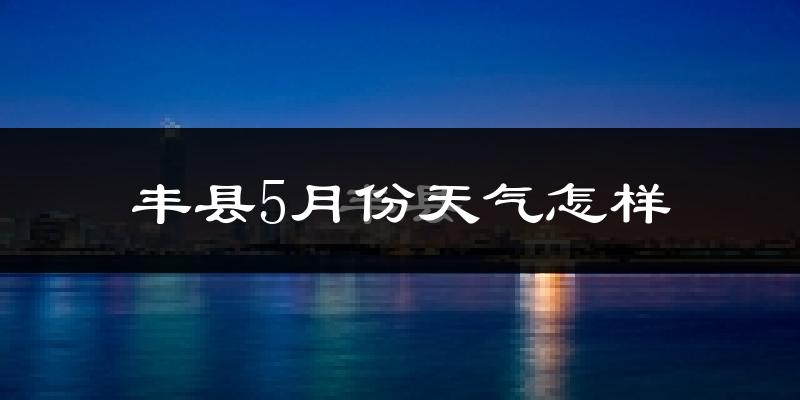 丰县5月天气如何?很热吗?