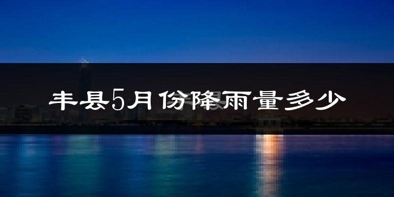 丰县5月份降雨量多少?丰县五月下雨多吗?