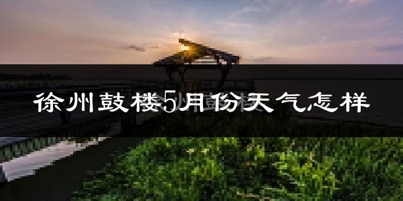 徐州鼓楼5月份天气怎样?徐州鼓楼五月冷不冷?