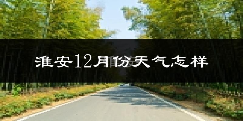 淮安12月份天气怎样?淮安十二月冷不冷?