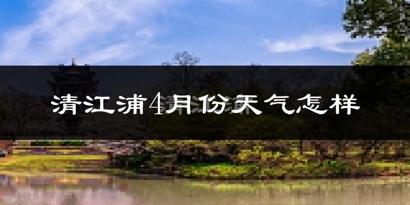 清江浦4月份天气怎样?清江浦四月冷吗?