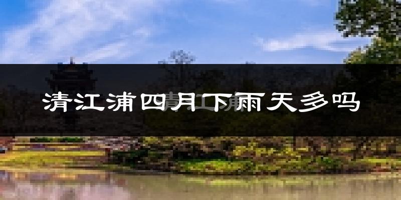 清江浦四月下雨天多吗?清江浦4月份降雨量多少?